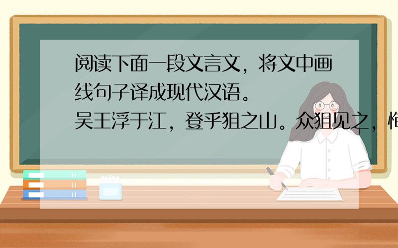阅读下面一段文言文，将文中画线句子译成现代汉语。　　　　吴王浮于江，登乎狙之山。众狙见之，恂然弃而