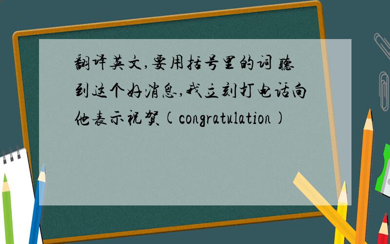 翻译英文,要用括号里的词 听到这个好消息,我立刻打电话向他表示祝贺(congratulation)