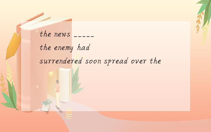 the news _____the enemy had surrendered soon spread over the