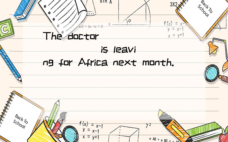 The doctor ________ is leaving for Africa next month.