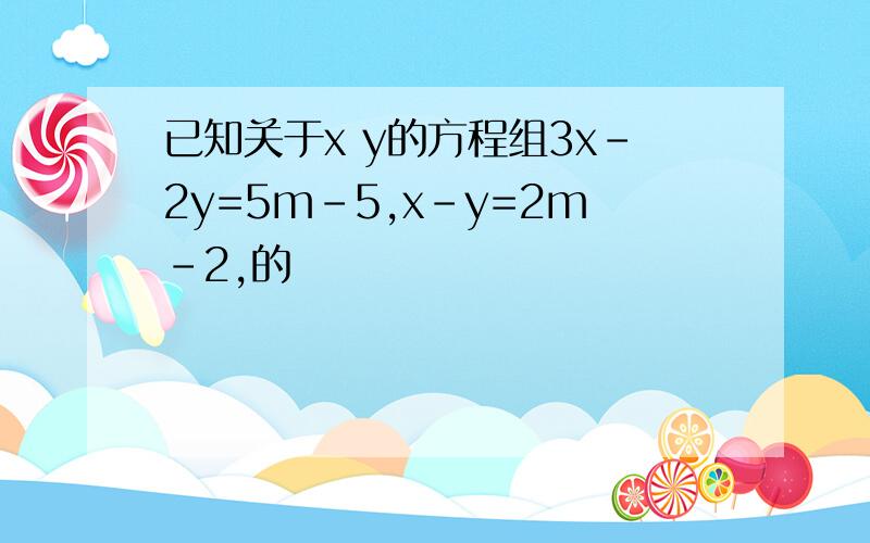 已知关于x y的方程组3x-2y=5m-5,x-y=2m-2,的