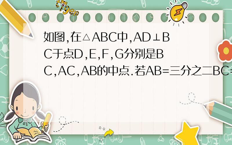 如图,在△ABC中,AD⊥BC于点D,E,F,G分别是BC,AC,AB的中点.若AB=三分之二BC=3DE=6,求四边形