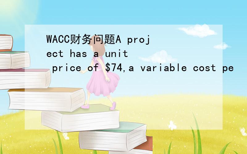 WACC财务问题A project has a unit price of $74,a variable cost pe