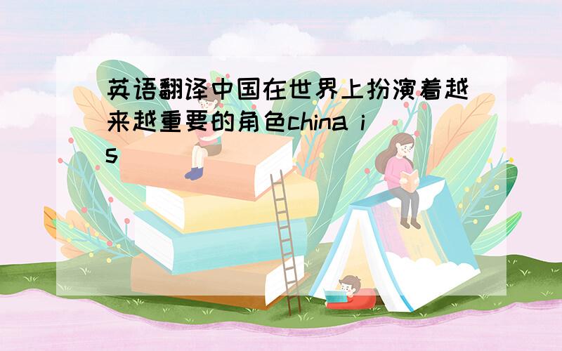英语翻译中国在世界上扮演着越来越重要的角色china is___ ___ ___ ___ ___ ___in the w