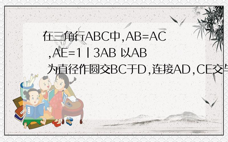 在三角行ABC中,AB=AC ,AE=1|3AB 以AB 为直径作圆交BC于D,连接AD,CE交与F ,求证AF=DF