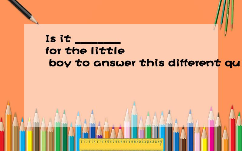 Is it ________for the little boy to answer this different qu
