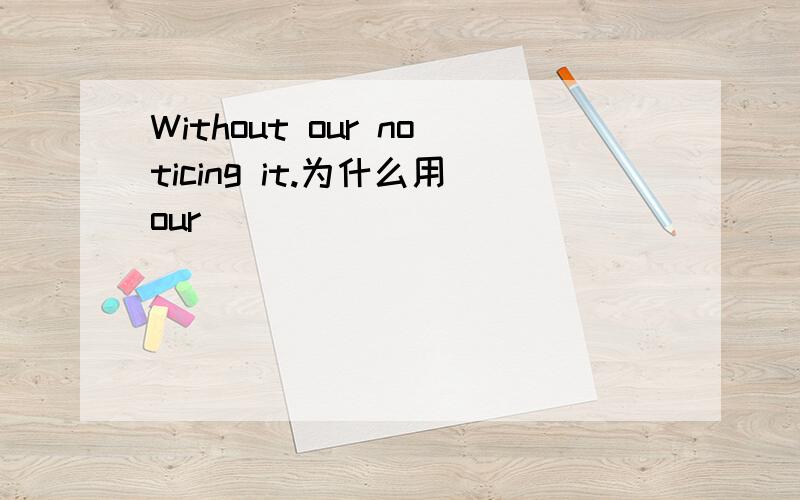 Without our noticing it.为什么用our
