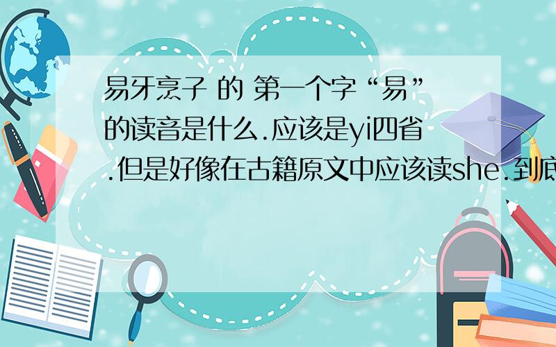 易牙烹子 的 第一个字“易”的读音是什么.应该是yi四省.但是好像在古籍原文中应该读she.到底现在读什么