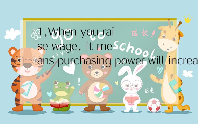 1,When you raise wage, it means purchasing power will increa