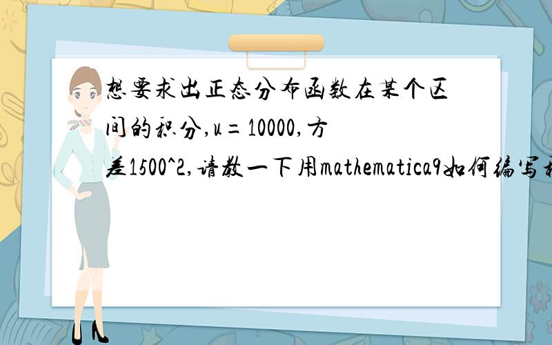 想要求出正态分布函数在某个区间的积分,u=10000,方差1500^2,请教一下用mathematica9如何编写程序?