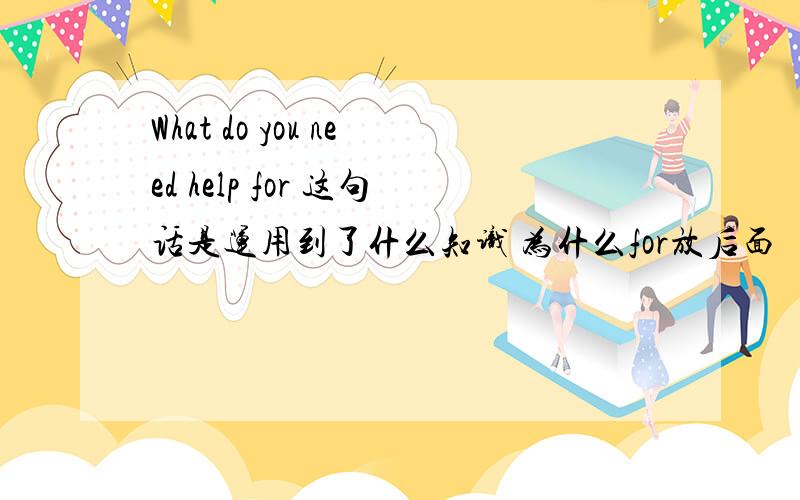 What do you need help for 这句话是运用到了什么知识 为什么for放后面