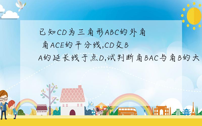 已知CD为三角形ABC的外角 角ACE的平分线,CD交BA的延长线于点D,试判断角BAC与角B的大小关系