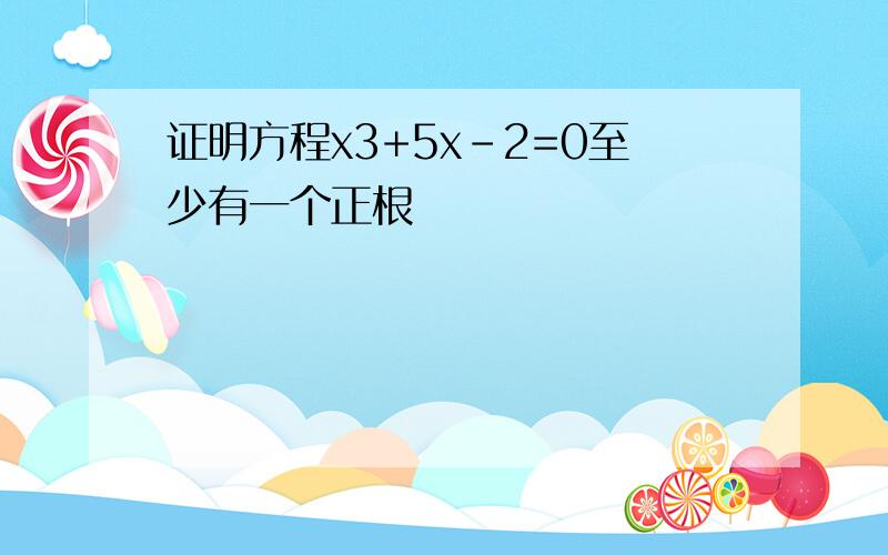 证明方程x3+5x-2=0至少有一个正根