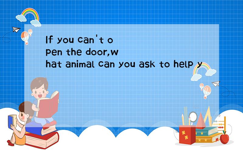 If you can't open the door,what animal can you ask to help y