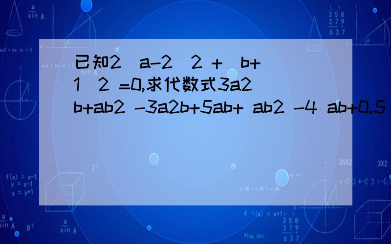 已知2（a-2）2 +(b+1)2 =0,求代数式3a2b+ab2 -3a2b+5ab+ ab2 -4 ab+0.5 a