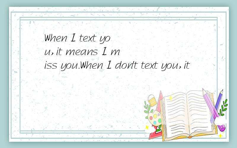 When I text you,it means I miss you.When I don't text you,it