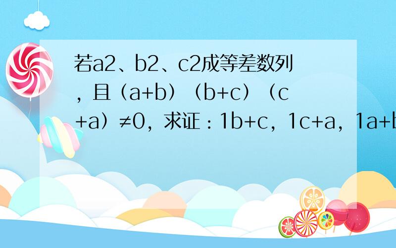 若a2、b2、c2成等差数列，且（a+b）（b+c）（c+a）≠0，求证：1b+c，1c+a，1a+b