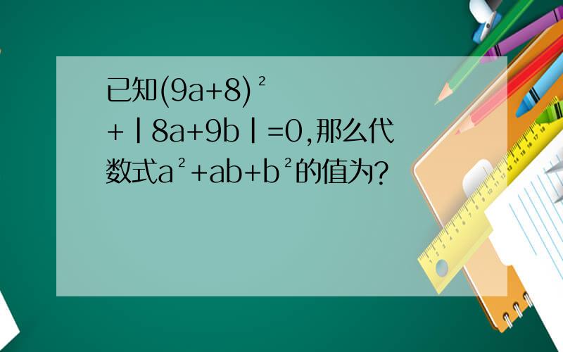 已知(9a+8)²+|8a+9b|=0,那么代数式a²+ab+b²的值为?