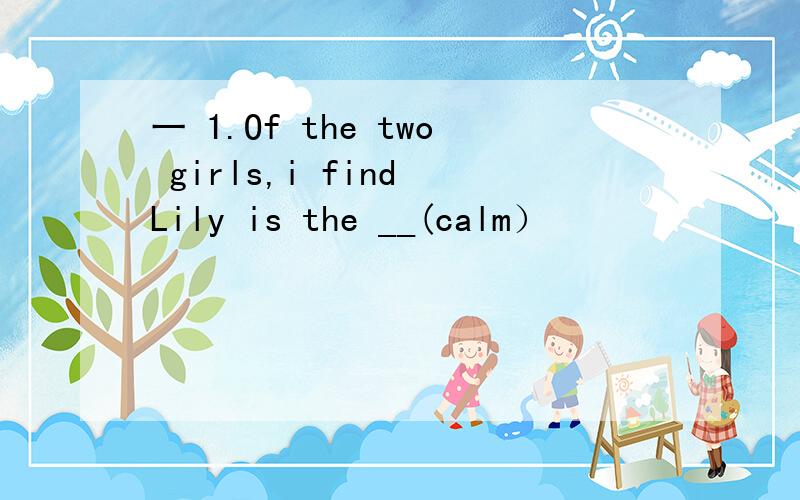 一 1.Of the two girls,i find Lily is the __(calm）