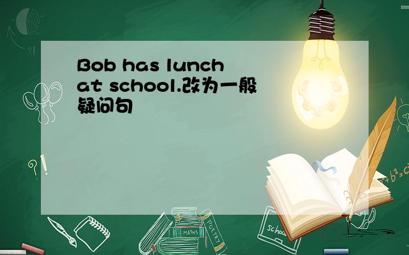 Bob has lunch at school.改为一般疑问句