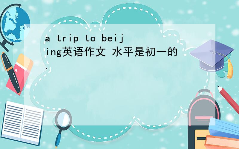a trip to beijing英语作文 水平是初一的.
