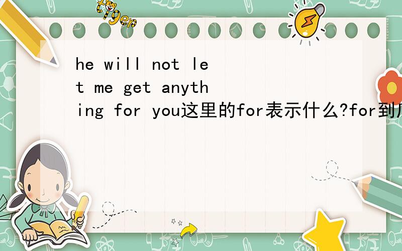 he will not let me get anything for you这里的for表示什么?for到底什么时候用