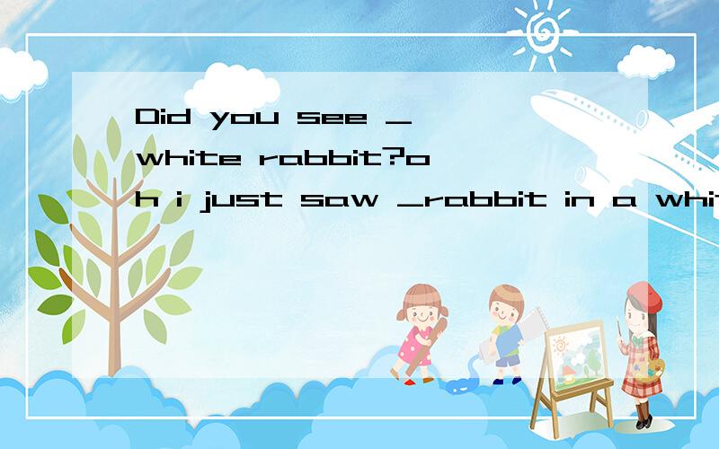Did you see _ white rabbit?oh i just saw _rabbit in a white