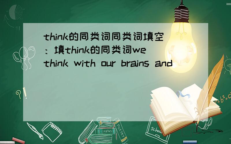 think的同类词同类词填空：填think的同类词we think with our brains and ______