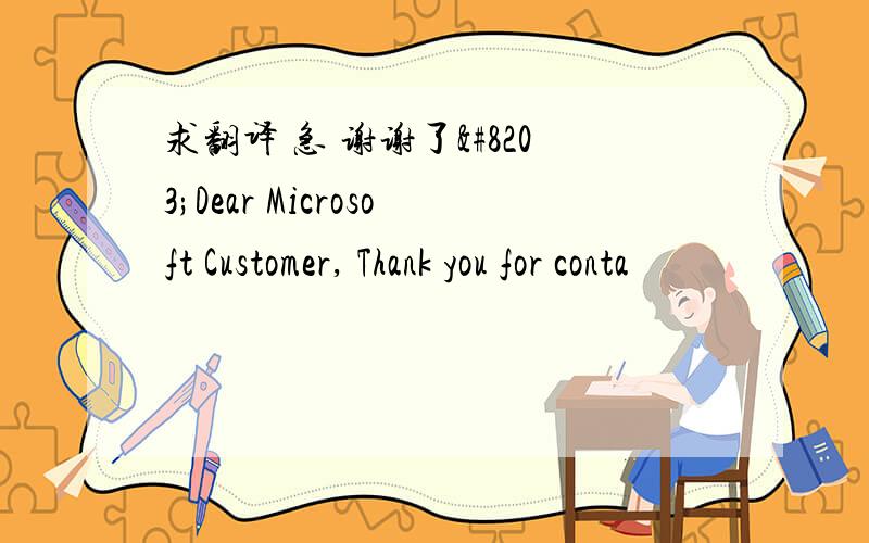 求翻译 急 谢谢了​Dear Microsoft Customer, Thank you for conta