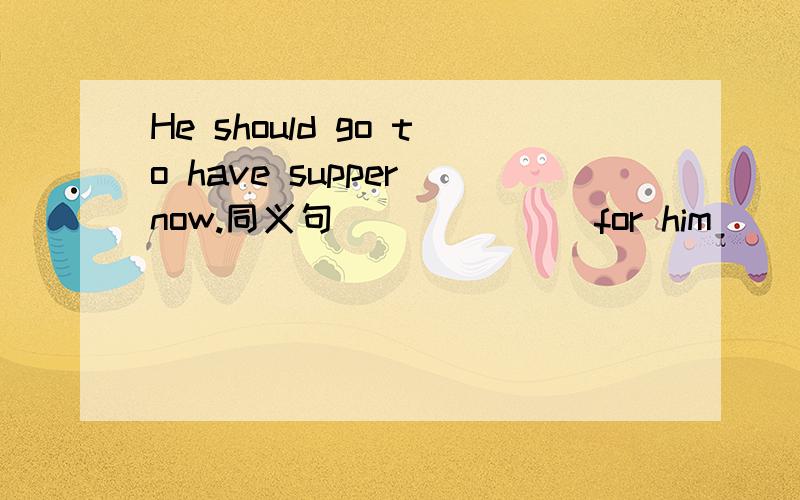 He should go to have supper now.同义句 ___ ___for him ___ ___su