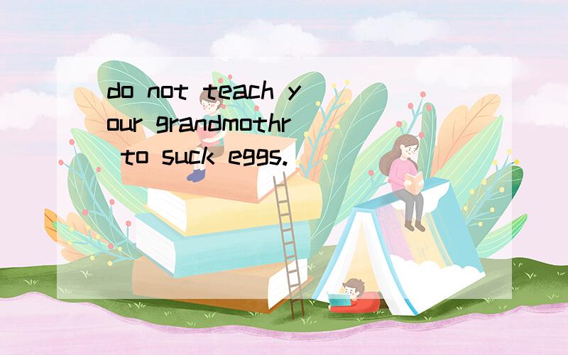 do not teach your grandmothr to suck eggs.