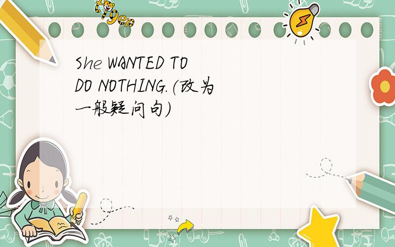She WANTED TO DO NOTHING.(改为一般疑问句）