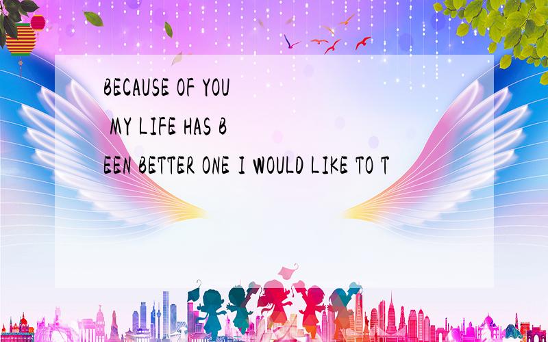 BECAUSE OF YOU MY LIFE HAS BEEN BETTER ONE I WOULD LIKE TO T