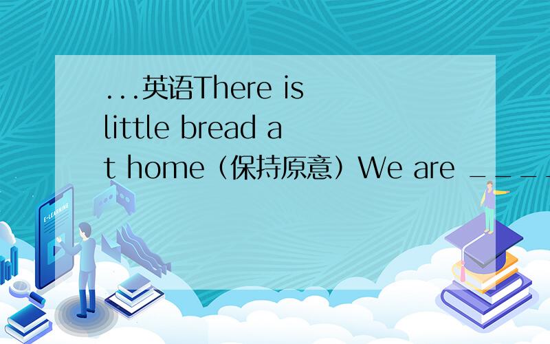 ...英语There is little bread at home（保持原意）We are ______ ______