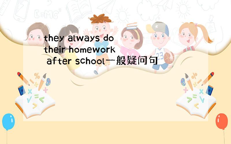 they always dotheir homework after school一般疑问句