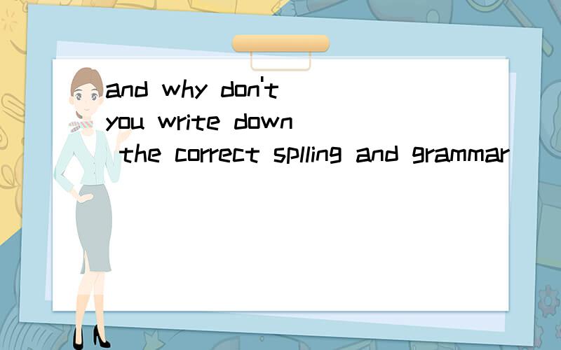and why don't you write down the correct splling and grammar