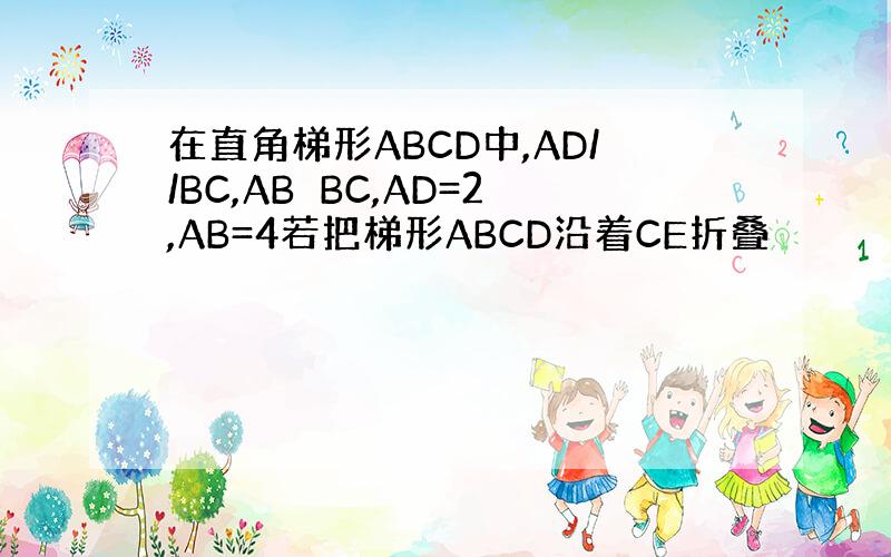 在直角梯形ABCD中,AD//BC,AB⊥BC,AD=2,AB=4若把梯形ABCD沿着CE折叠
