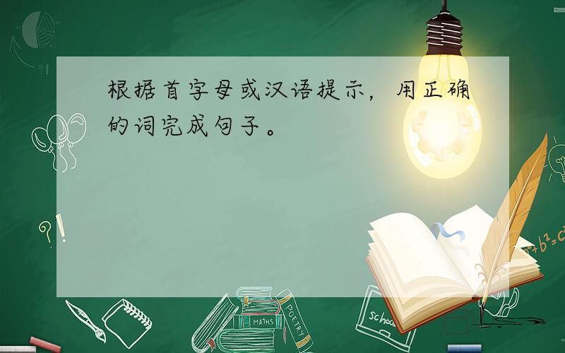 根据首字母或汉语提示，用正确的词完成句子。