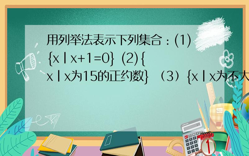 用列举法表示下列集合：(1){x｜x+1=0} (2){x｜x为15的正约数} （3）{x｜x为不大于10的正偶数}