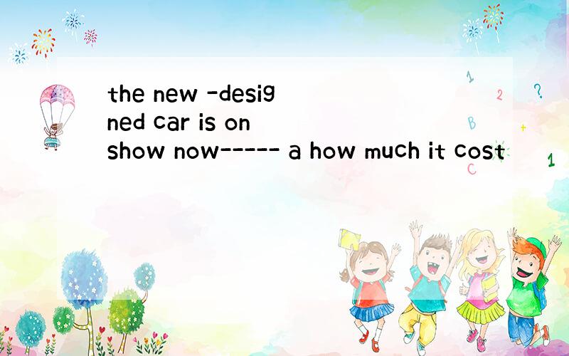 the new -designed car is on show now----- a how much it cost