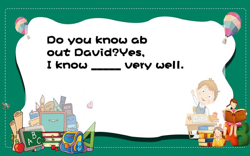 Do you know about David?Yes,I know _____ very well.