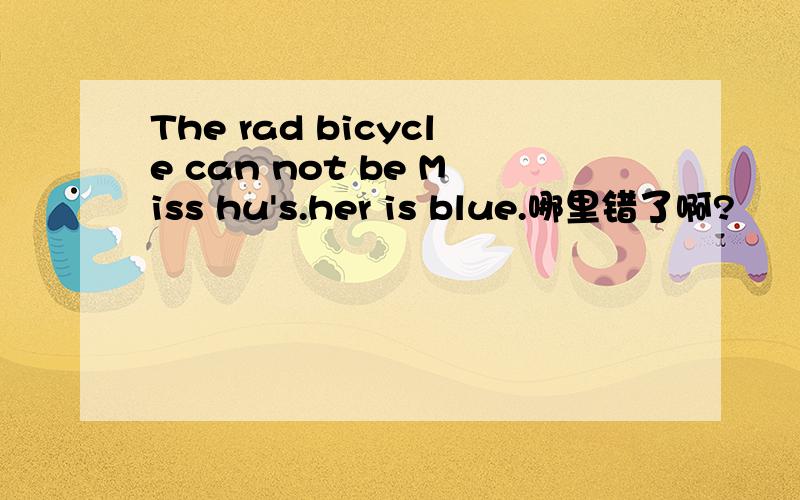 The rad bicycle can not be Miss hu's.her is blue.哪里错了啊?