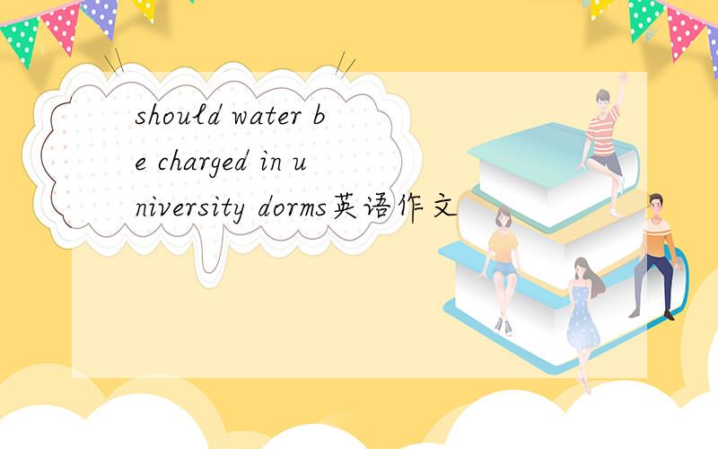 should water be charged in university dorms英语作文