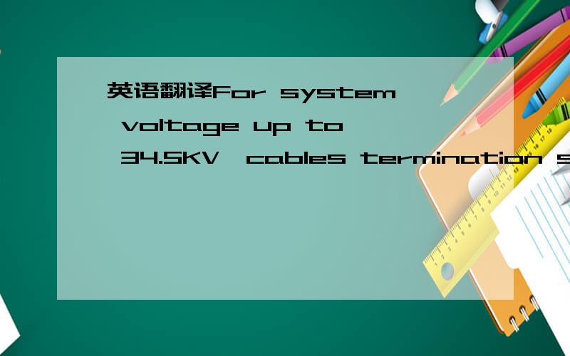 英语翻译For system voltage up to 34.5KV,cables termination shall