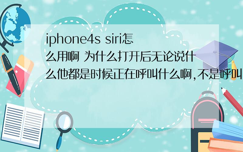 iphone4s siri怎么用啊 为什么打开后无论说什么他都是时候正在呼叫什么啊,不是呼叫电话本中的电话号码就是呼叫别