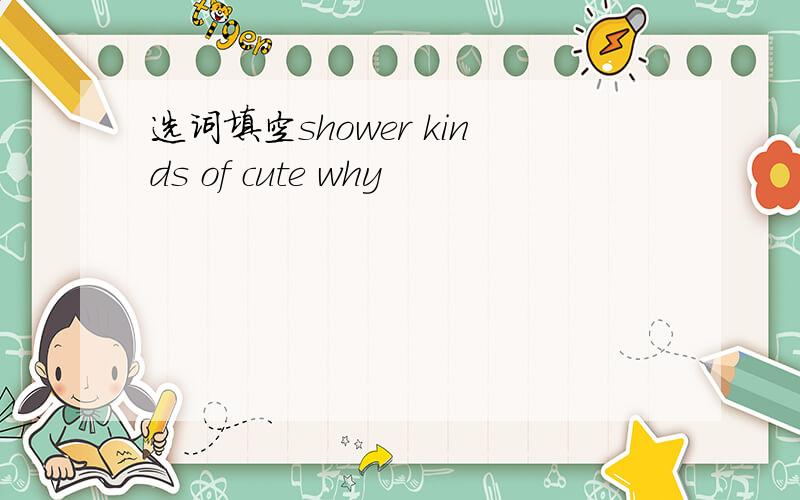 选词填空shower kinds of cute why