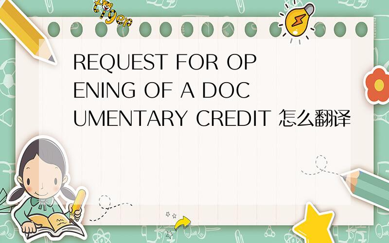 REQUEST FOR OPENING OF A DOCUMENTARY CREDIT 怎么翻译
