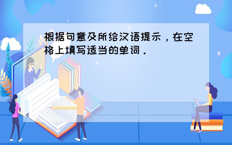 根据句意及所给汉语提示，在空格上填写适当的单词。