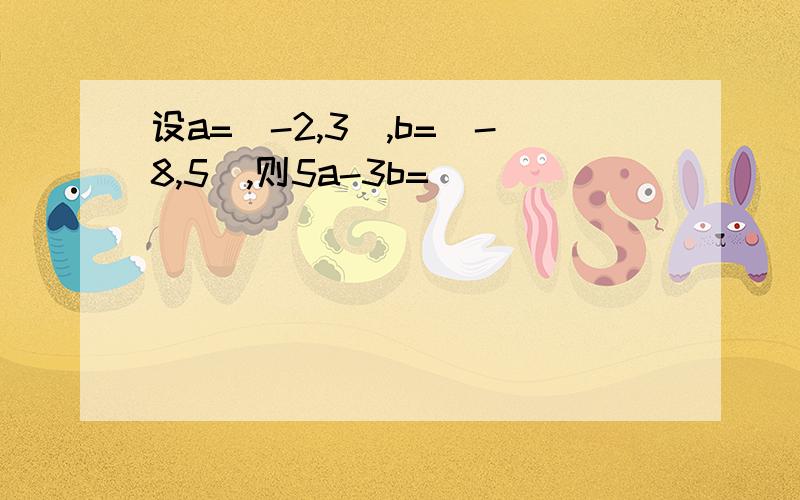 设a=(-2,3),b=(-8,5),则5a-3b=