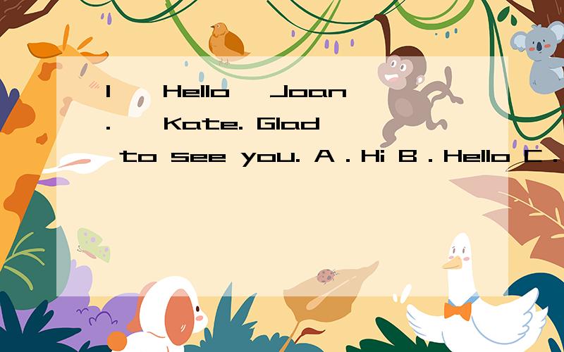 1、—Hello, Joan. — Kate. Glad to see you. A．Hi B．Hello C．Good